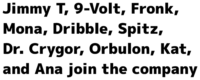 Jimmy T, 9-Volt, Fronk, Mona, Dribble, Spitz, Dr. Crygor, Orbulon, Kat, and Ana join the company