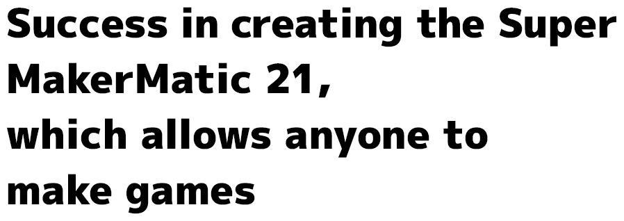 Success in creating the Super MakerMatic 21, which allows anyone to make games