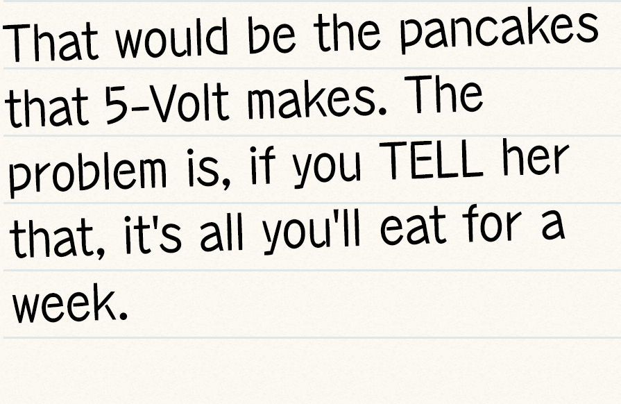 That would be the pancakes that 5-Volt makes. The problem is, if you TELL her that, it's all you'll eat for a week.