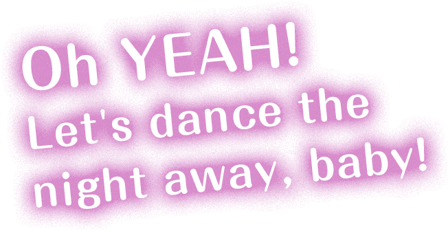 Oh YEAH! Let's dance the night away, baby!