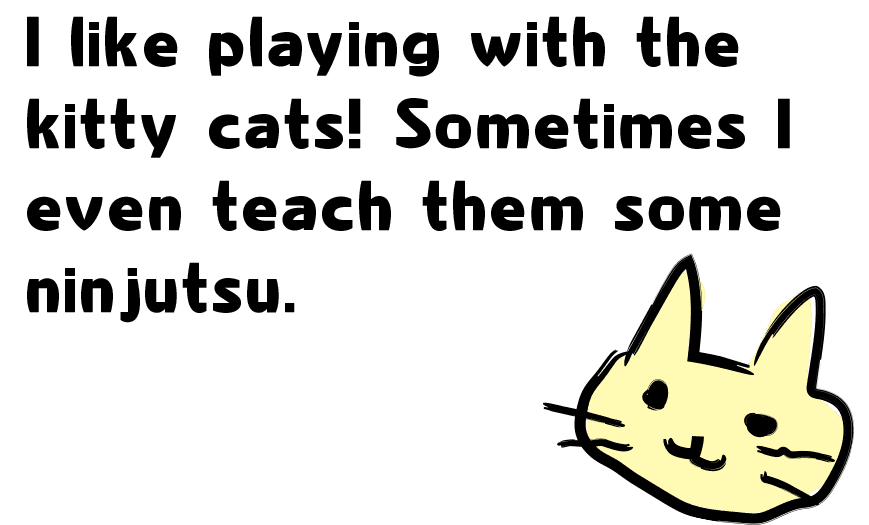 I like playing with the kitty cats! Sometimes I even teach them some ninjutsu.