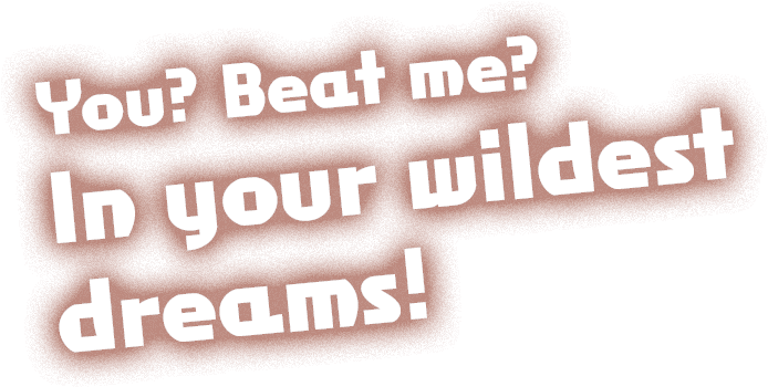 You? Beat me? In your wildest dreams!