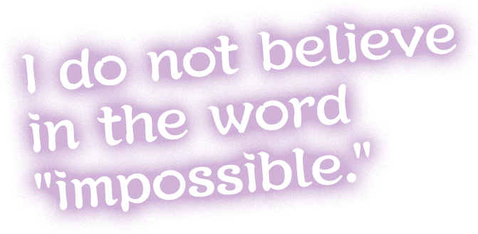 I do not believe in the word "impossible."