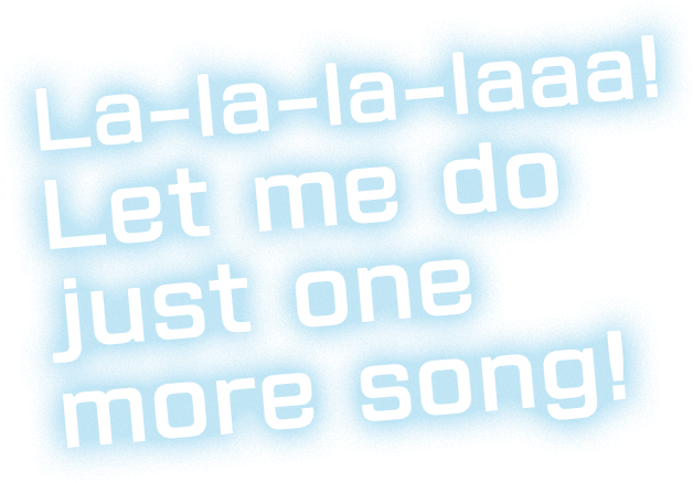 La-la-la-laaa! Let me do just one more song!