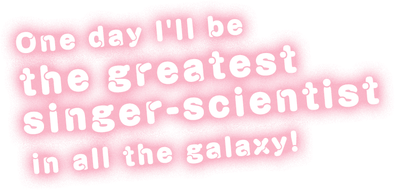 One day I'll be the greatest singer-scientist in all the galaxy!