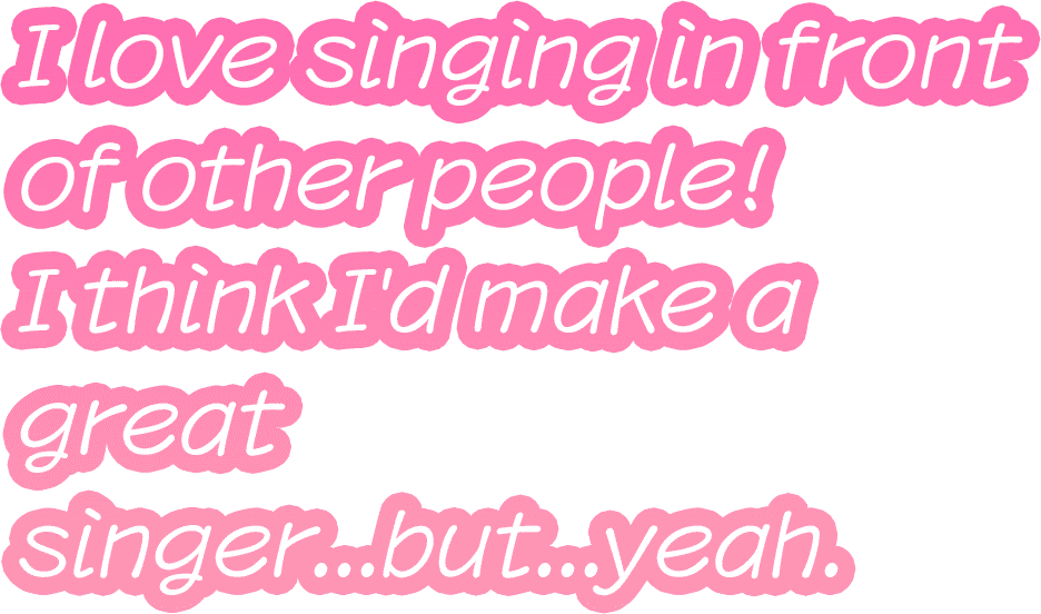 I love singing in front of other people! I think I'd make a great singer...but...yeah.