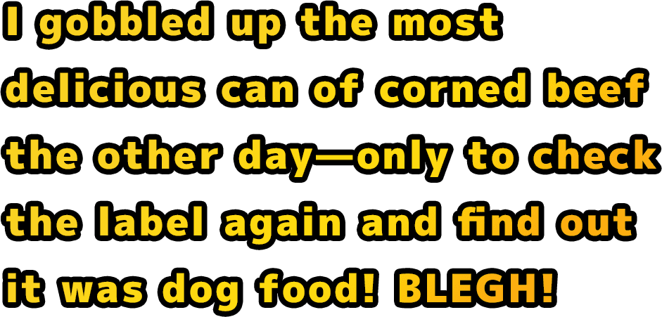 I gobbled up the most delicious can of corned beef the other day—only to check the label again and find out it was dog food! BLEGH!