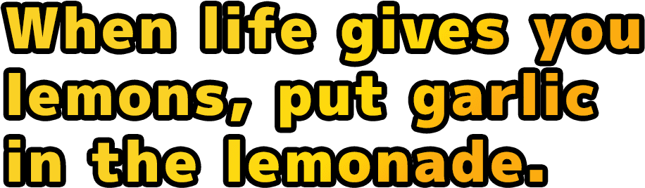 When life gives you lemons, put garlic in the lemonade.