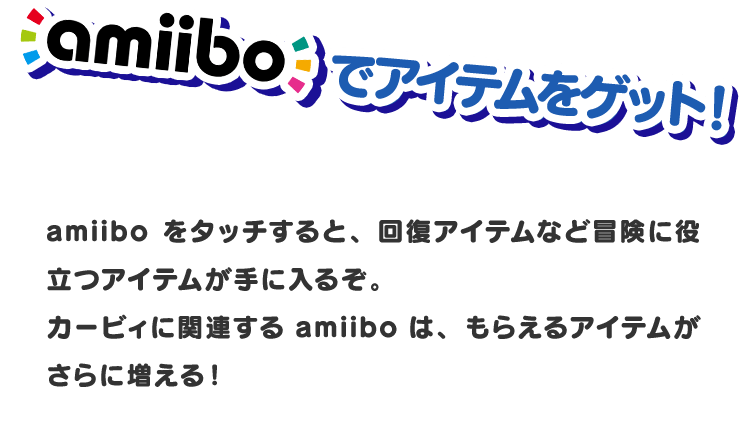 amiiboでアイテムをゲット！ amiiboをタッチすると、回復アイテムなど冒険に役立つアイテムが手に入るぞ。カービィに関連するamiiboは、もらえるアイテムがさらに増える！