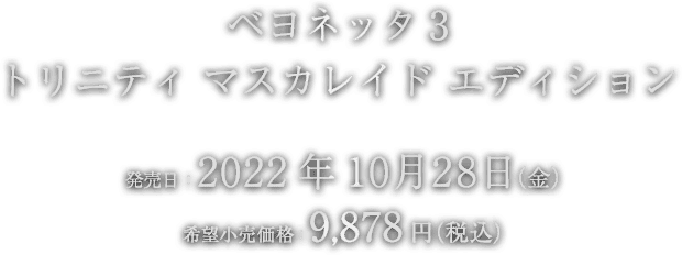 ベヨネッタ3 トリニティマスカレイドエディション 発売日：2022年10 月28 日（金） 希望小売価格：9,878円（税込）