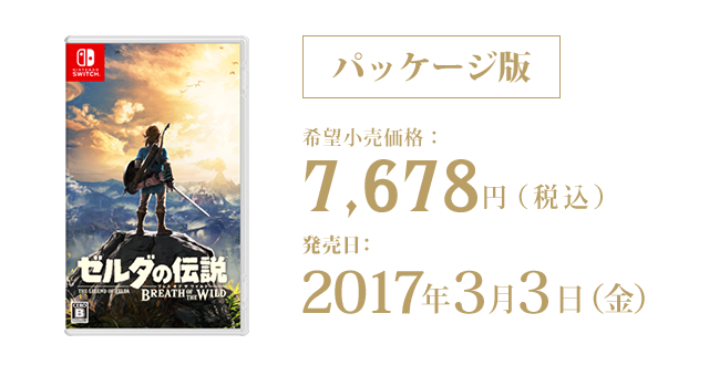 パッケージ版 ゼルダの伝説　ブレス オブ ザ ワイルド 発売日：2017年3月3日（金） 希望小売価格：7,678円（税込）