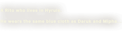 A Rito who lives in Hyrule. He wears the same blue cloth as Daruk and Mipha...