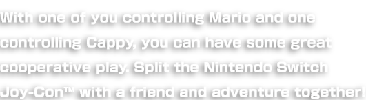 With one of you controlling Mario and one controlling Cappy, you can have some great cooperative play. Split the Nintendo Switch Joy-Con™ with a friend and adventure together!
