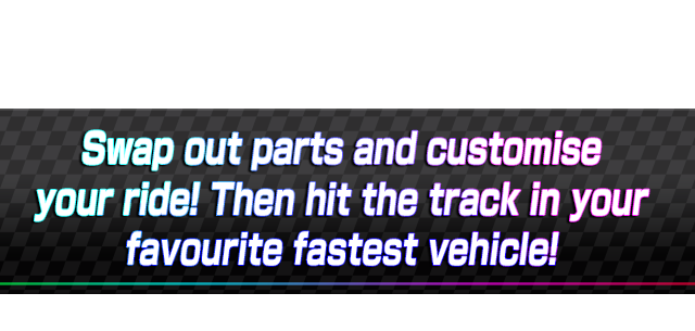 Swap out parts and customise your ride! Then hit the track in your favourite fastest vehicle!