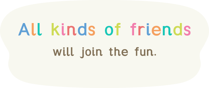  All kinds of friends will join the fun.