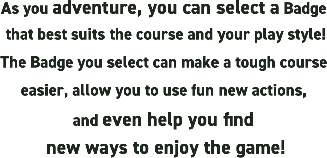 As you adventure, you can select a Badge that best suits the course and your play style! The Badge you select can make a tough course easier, allow you to use fun new actions, and even help you find new ways to enjoy the game!