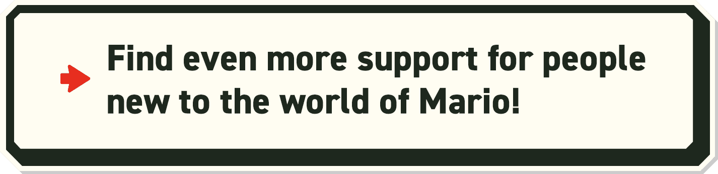 Find even more support for people new to the world of Mario!