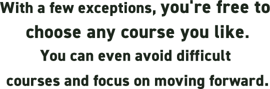 With a few exceptions, you're free to choose any course you like. You can even avoid difficult courses and focus on moving forward.