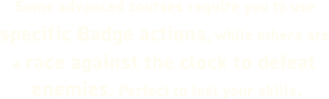 "Some advanced courses require you to use specific Badge actions, while others are a race against the clock to defeat enemies. Perfect to test your skills."