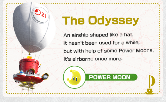 The Odyssey　An airship shaped like a hat. It hasn't been used for a while, but with help of some Power Moons, it's airborne once more.