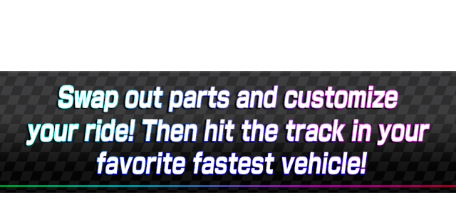 Swap out parts and customize your ride! Then hit the track in your favorite fastest vehicle!