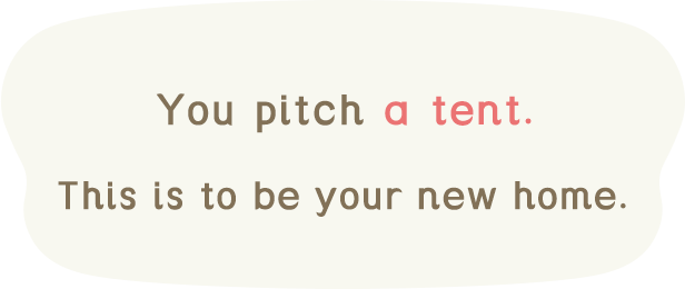 You pitch a tent.This is to be your new home.