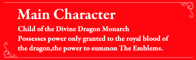 Main Character Child of the Divine Dragon Monarch Possesses power only granted to the royal blood of the dragon, the power to summon The Emblems.