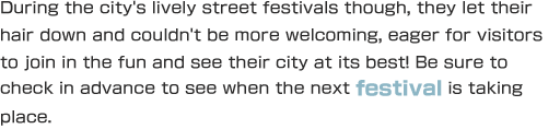 During the city's lively street festivals though, they let their hair down and couldn't be more welcoming, eager for visitors to join in the fun and see their city at its best! Be sure to check in advance to see when the next festival is taking place.