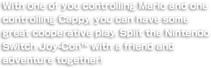 With one of you controlling Mario and one controlling Cappy,you can have some great cooperative play. Split the Nintendo Switch Joy-Con™ with a friend and adventure together!