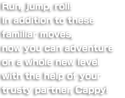 Run, jump, roll! You still have all the old moves to carry you through, but now you can adventure on a whole new level with the help of your trusty partner, Cappy!