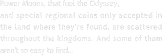 Power Moons, that fuel the Odyssey, and special regional coins only accepted in the land where they're found, are scattered throughout the kingdoms. And some of them aren't so easy to find...