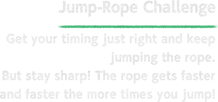 Jump-Rope Challenge Get your timing just right and keep jumping the rope to win. But stay sharp! The rope gets faster and faster the more times you jump!
