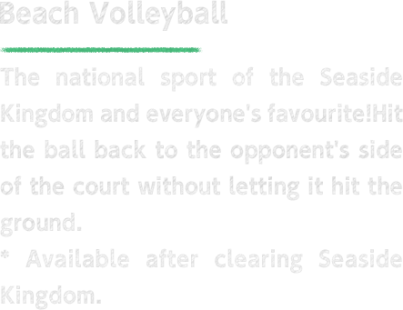 Beach Volleyball The national sport of the Seaside Kingdom and everyone's favourite! Hit the ball back to the opponent's side of the court without letting it hit the ground. * Available after clearing Seaside Kingdom.