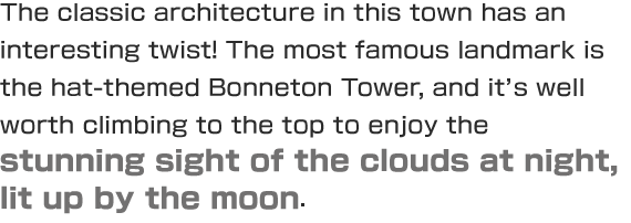 The classic architecture in this town has an interesting twist! The most famous landmark is the hat-themed Bonneton Tower, and it’s well worth climbing to the top to enjoy the stunning sight of the clouds at night, lit up by the moon.