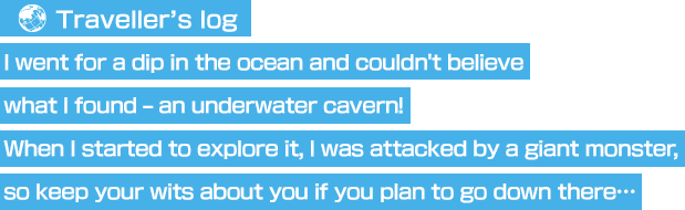 I went for a dip in the ocean and couldn't believe what I found – an underwater cavern! When I started to explore it, I was attacked by a giant monster, so keep your wits about you if you plan to go down there…