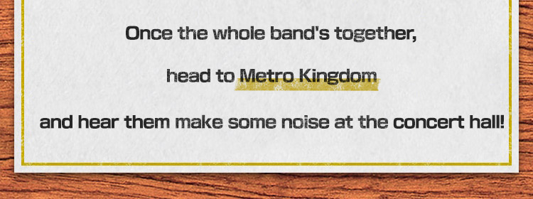 Once the whole band's together, head to Metro Kingdom and hear them make some noise at the concert hall!