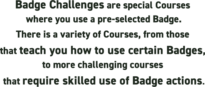 Badge Challenges are special Courses where you use a pre-selected Badge. There are a variety of Courses, from those that teach you how to use certain Badges, to more challenging courses that require skilled use of Badge actions.