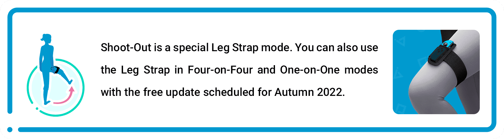 Shoot-Out is a special Leg Strap mode. You can also use the Leg Strap in Four-on-Four and One-on-One modes with the free update scheduled for Autumn 2022.