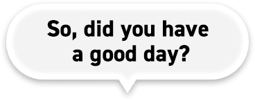 So, did you have a good day?